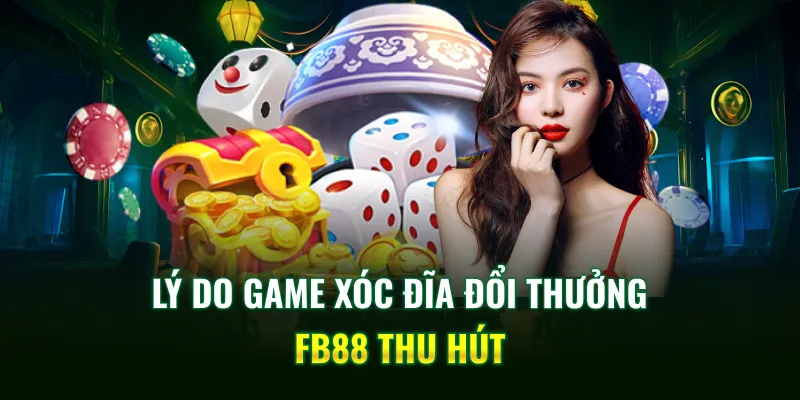 Lý do game xóc đĩa đổi thưởng FB88 thu hút